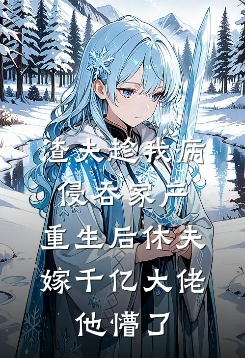 渣夫趁我病侵吞家产，重生后休夫嫁千亿大佬，他懵了