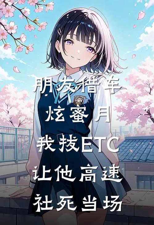 朋友借车炫蜜月，我拔ETC让他高速社死当场(张伟刘莉)全本免费小说阅读_全文免费阅读朋友借车炫蜜月，我拔ETC让他高速社死当场张伟刘莉