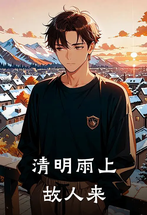 抖音热门《清明雨上，故人来》全本免费在线阅读_(抖音热门)最新章节在线阅读