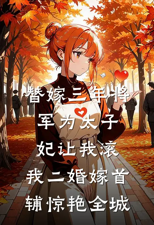 替嫁三年将军为太子妃让我滚，我二婚嫁首辅惊艳全城(首辅沈凛)完结版小说推荐_最新完结小说推荐替嫁三年将军为太子妃让我滚，我二婚嫁首辅惊艳全城首辅沈凛