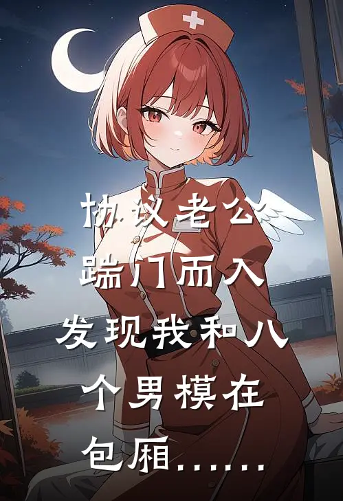 协议老公踹门而入，发现我和八个男模在包厢……顾衍姜燃推荐完结小说_热门小说在线阅读协议老公踹门而入，发现我和八个男模在包厢……(顾衍姜燃)