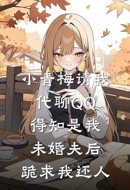 小青梅请我代聊QQ，得知是我未婚夫后，跪求我还人
