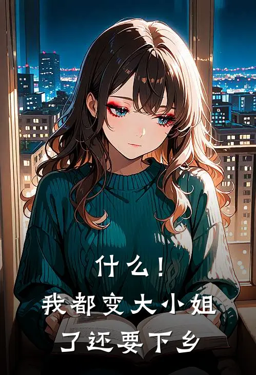 什么！我都变大小姐了还要下乡(周乐安安安)免费小说在线阅读_在线阅读免费小说什么！我都变大小姐了还要下乡(周乐安安安)