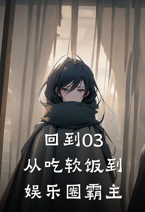 回到03：从吃软饭到娱乐圈霸主(叶力天井甜)最新免费小说_完本小说免费阅读回到03：从吃软饭到娱乐圈霸主叶力天井甜