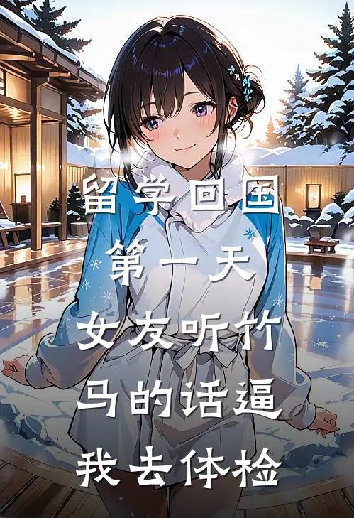 留学回国第一天，女友听竹马的话逼我去体检崔凛阮棠热门的网络小说_完整版小说留学回国第一天，女友听竹马的话逼我去体检(崔凛阮棠)