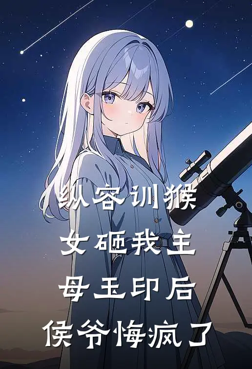 纵容训猴女砸我主母玉印后，侯爷悔疯了谢衡侯府完结小说免费阅读_完本热门小说纵容训猴女砸我主母玉印后，侯爷悔疯了谢衡侯府