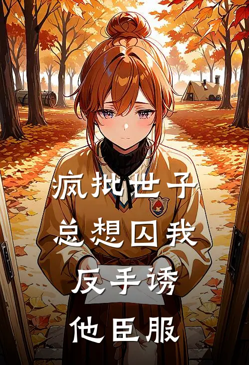 疯批世子总想囚我，反手诱他臣服江浸月沈觉浅免费完结版小说_小说完结疯批世子总想囚我，反手诱他臣服江浸月沈觉浅