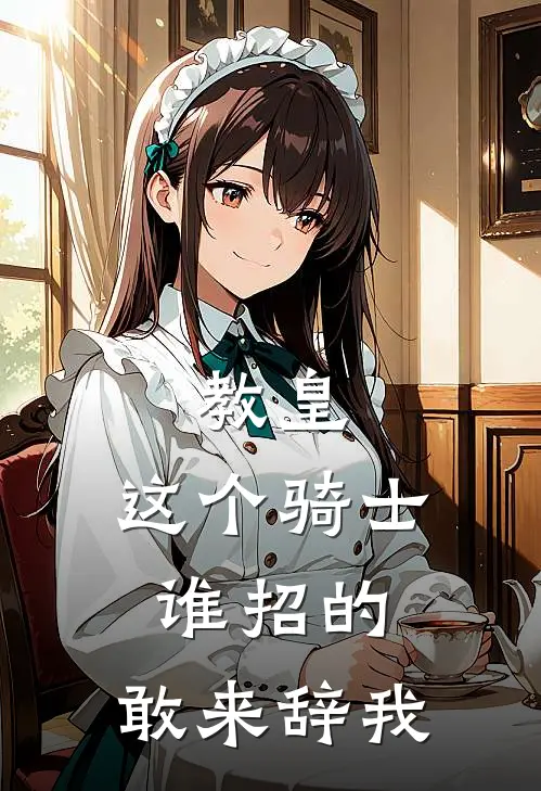 教皇：这个骑士谁招的，敢来辞我（伊洛桑德）全文免费阅读无弹窗大结局_教皇：这个骑士谁招的，敢来辞我最新章节列表