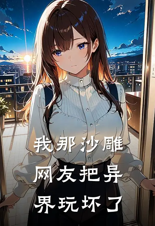 我那沙雕网友把异界玩坏了顾长风李牧热门的网络小说_热门的网络小说我那沙雕网友把异界玩坏了(顾长风李牧)