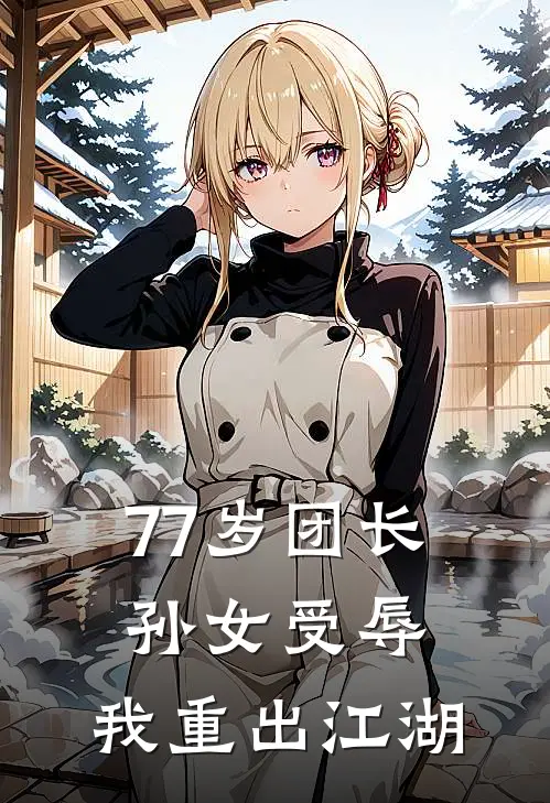 77岁团长：孙女受辱，我重出江湖(郑雅君苏月月)小说免费在线阅读_77岁团长：孙女受辱，我重出江湖(郑雅君苏月月)大结局阅读