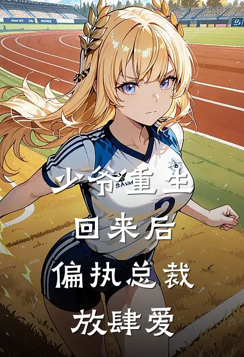 少爷重生回来后，偏执总裁放肆爱顾淮清卓越完本小说免费阅读_小说完结版少爷重生回来后，偏执总裁放肆爱顾淮清卓越