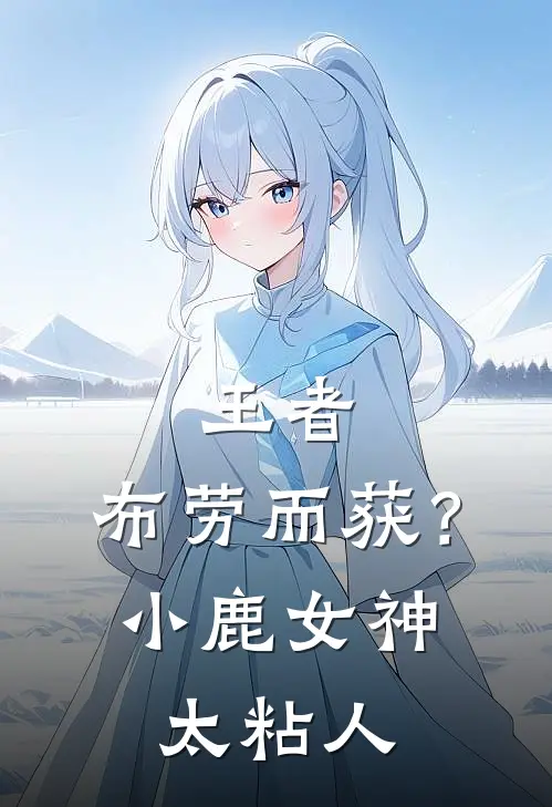 王者：布劳而获？小鹿女神太粘人江昊夏洛特好看的小说推荐完结_在哪看免费小说王者：布劳而获？小鹿女神太粘人江昊夏洛特