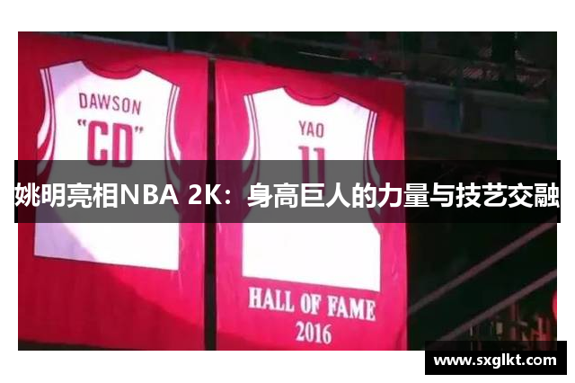 姚明亮相NBA 2K：身高巨人的力量与技艺交融