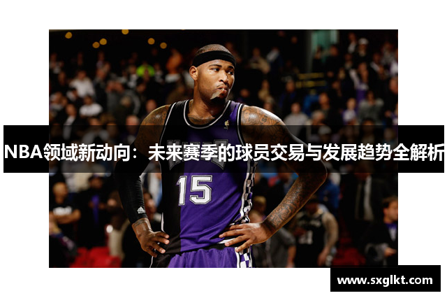 NBA领域新动向：未来赛季的球员交易与发展趋势全解析