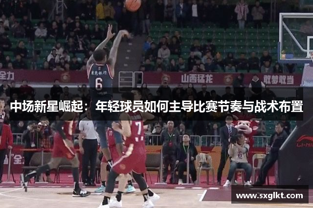 中场新星崛起：年轻球员如何主导比赛节奏与战术布置