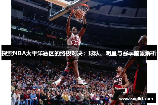探索NBA太平洋赛区的终极对决：球队、明星与赛季前景解析