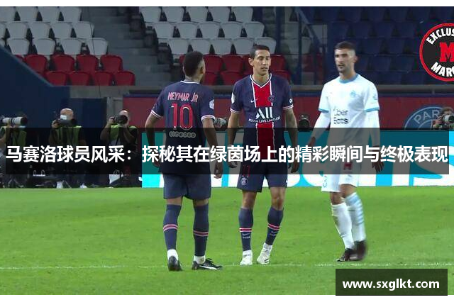 马赛洛球员风采：探秘其在绿茵场上的精彩瞬间与终极表现