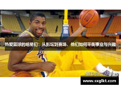 热爱篮球的明星们：从影坛到赛场，他们如何平衡事业与兴趣