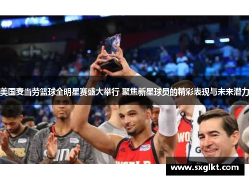 美国麦当劳篮球全明星赛盛大举行 聚焦新星球员的精彩表现与未来潜力