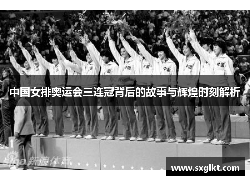中国女排奥运会三连冠背后的故事与辉煌时刻解析