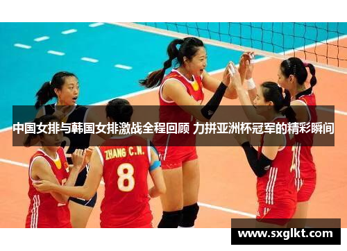 中国女排与韩国女排激战全程回顾 力拼亚洲杯冠军的精彩瞬间