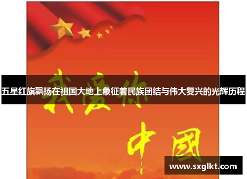 五星红旗飘扬在祖国大地上象征着民族团结与伟大复兴的光辉历程