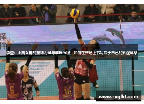李莹：中国女排的坚韧力量与成长历程，如何在赛场上书写属于自己的辉煌篇章