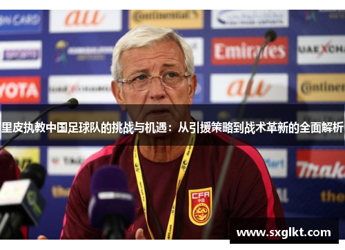 里皮执教中国足球队的挑战与机遇：从引援策略到战术革新的全面解析