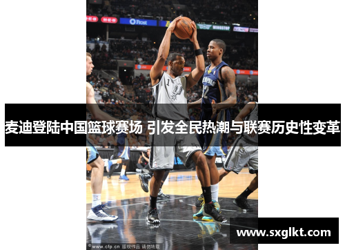 麦迪登陆中国篮球赛场 引发全民热潮与联赛历史性变革